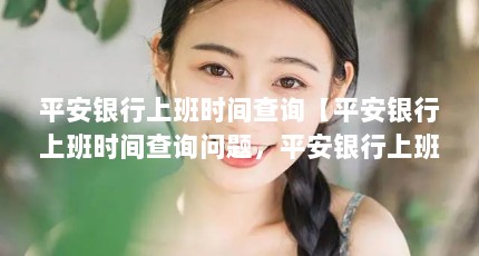 平安银行上班时间查询【平安银行上班时间查询问题，平安银行上班时间查询的解答】