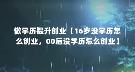 做学历提升创业【16岁没学历怎么创业，00后没学历怎么创业】