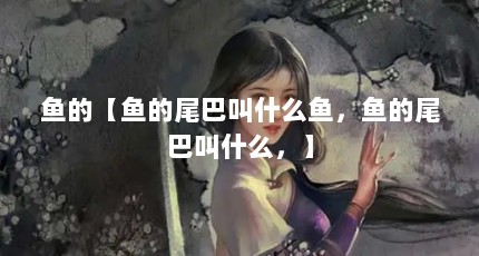 鱼的【鱼的尾巴叫什么鱼，鱼的尾巴叫什么，】