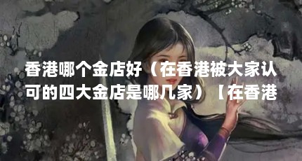 香港哪个金店好（在香港被大家认可的四大金店是哪几家）【在香港被大家认可的四大金店】