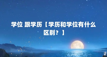 学位 跟学历【学历和学位有什么区别？】