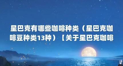星巴克有哪些咖啡种类（星巴克咖啡豆种类13种）【关于星巴克咖啡种类全介绍星巴克咖啡种类全介绍】