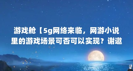 游戏舱【5g网络来临，网游小说里的游戏场景可否可以实现？谢邀！】