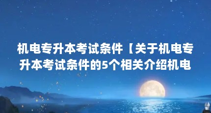 机电专升本考试条件【关于机电专升本考试条件的5个相关介绍机电专升本考试条件】