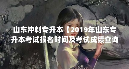 山东冲刺专升本【2019年山东专升本考试报名时间及考试成绩查询时间】
