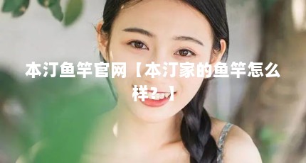 本汀鱼竿官网【本汀家的鱼竿怎么样？】