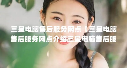 三星电脑售后服务网点【三星电脑售后服务网点介绍三星电脑售后服务网点的解答】
