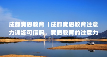 成都竞思教育【成都竞思教育注意力训练可信吗，竞思教育的注意力训练可信吗】