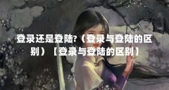 登录还是登陆?（登录与登陆的区别）【登录与登陆的区别】