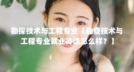 勘探技术与工程专业【勘查技术与工程专业就业待遇怎么样？】