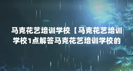 马克花艺培训学校【马克花艺培训学校1点解答马克花艺培训学校的1点解答】