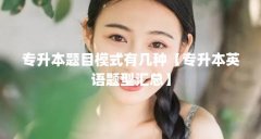 专升本题目模式有几种【专升本英语题型汇总】