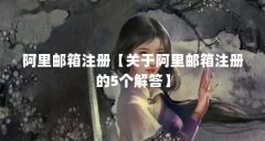 阿里邮箱注册【关于阿里邮箱注册的5个解答】