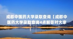 成都中医药大学录取查询【成都中医药大学录取查询4点解答对大家有用】