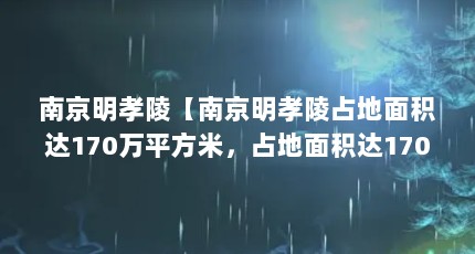 南京明孝陵【南京明孝陵占地面积达170万平方米，占地面积达170万平方米】