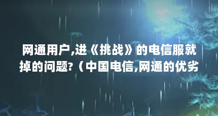 网通用户,进《挑战》的电信服就掉的问题?（中国电信,网通的优劣势,机遇,挑战）【关于网通挑战攻略的2个解答】