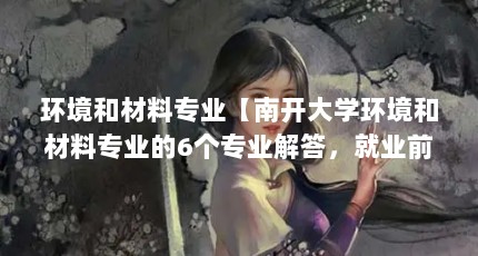 环境和材料专业【南开大学环境和材料专业的6个专业解答，就业前景更好】