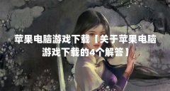 苹果电脑游戏下载【关于苹果电脑游戏下载的4个解答】