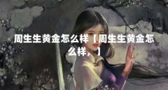 周生生黄金怎么样【周生生黄金怎么样,】