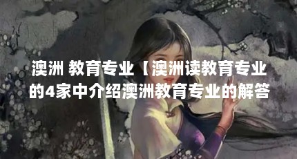 澳洲 教育专业【澳洲读教育专业的4家中介绍澳洲教育专业的解答】