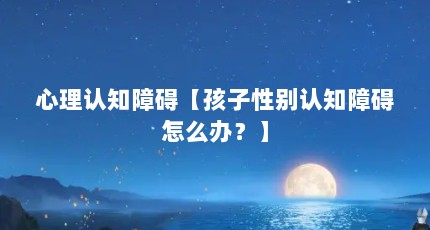 心理认知障碍【孩子性别认知障碍怎么办？】