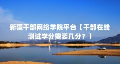 新疆干部网络学院平台【干部在线测试学分需要几分?】