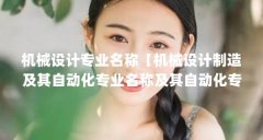 机械设计专业名称【机械设计制造及其自动化专业名称及其自动化专业名称的解