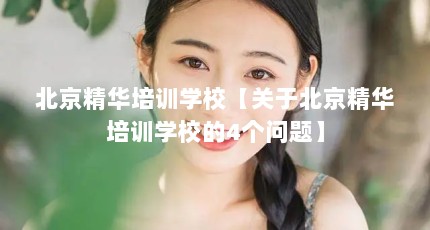 北京精华培训学校【关于北京精华培训学校的4个问题】