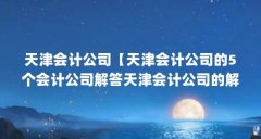 天津会计公司【天津会计公司的5个会计公司解答天津会计公司的解答】