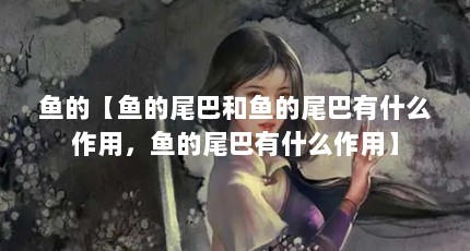 鱼的【鱼的尾巴和鱼的尾巴有什么作用，鱼的尾巴有什么作用】