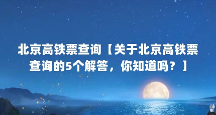 北京高铁票查询【关于北京高铁票查询的5个解答，你知道吗？】