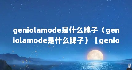 geniolamode是什么牌子（geniolamode是什么牌子）【geniolamode是个怎样的品牌？】