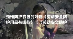 颈椎防护书包的好处（劳动安全防护用品有哪些）【【劳动安全防护用品大全劳