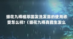 蜂花九樽植萃固发洗发露的使用感受怎么样?（蜂花九樽真能生发么）【蜂花九