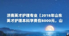 济南英才护理专业【2018年山东英才护理本科学费在8000元，山东英才护理本科学