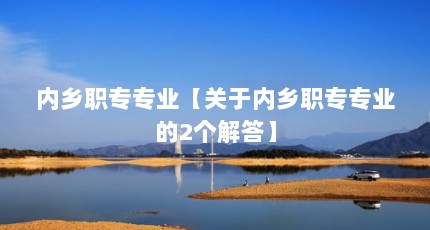 内乡职专专业【关于内乡职专专业的2个解答】