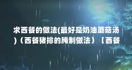 求西餐的做法(最好是奶油蘑菇汤 )（西餐猪排的腌制做法）【西餐家常做法(简单的西餐家常做法视频的做法】
