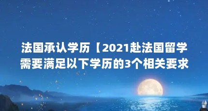 法国承认学历【2021赴法国留学需要满足以下学历的3个相关要求】