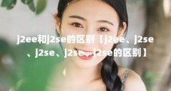 j2ee和j2se的区别【j2ee、j2se、j2se、j2se、j2se的区别】