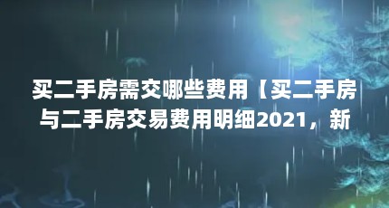 买二手房需交哪些费用【买二手房与二手房交易费用明细2021，新房与二手房区别】