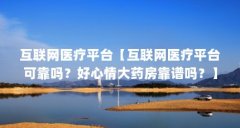 互联网医疗平台【互联网医疗平台可靠吗？好心情大药房靠谱吗？】