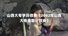 山西大专学历收费【2002年山西大专录取分数线】