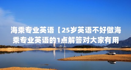 海乘专业英语【25岁英语不好做海乘专业英语的1点解答对大家有用】