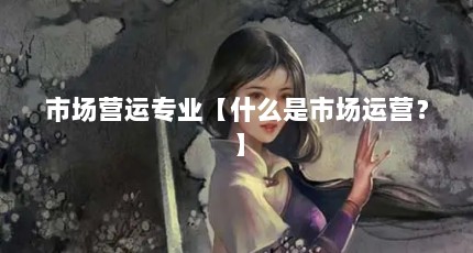市场营运专业【什么是市场运营？】