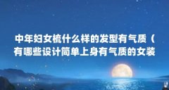 中年妇女梳什么样的发型有气质（有哪些设计简单上身有气质的女装品牌?）【