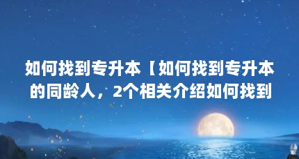 如何找到专升本【如何找到专升本的同龄人，2个相关介绍如何找到专升本的解答】