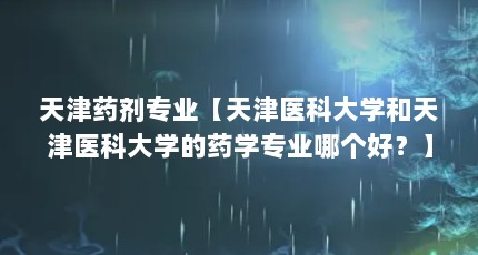 天津药剂专业【天津医科大学和天津医科大学的药学专业哪个好？】