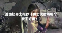洗面奶男士推荐【男士洗面奶哪个牌子好用？】