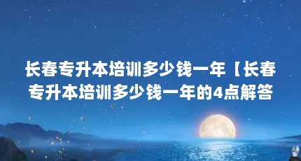 长春专升本培训多少钱一年【长春专升本培训多少钱一年的4点解答对大家有用】