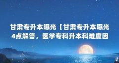 甘肃专升本曝光【甘肃专升本曝光4点解答，医学专科升本科难度因个人情况而